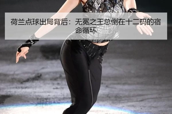 荷兰点球出局背后：无冕之王总倒在十二码的宿命循环