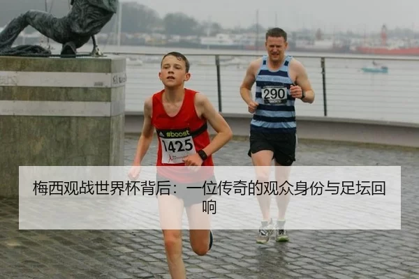 梅西观战世界杯背后：一位传奇的观众身份与足坛回响